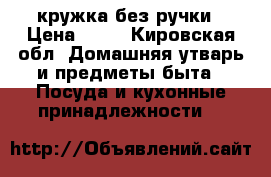 кружка без ручки › Цена ­ 25 - Кировская обл. Домашняя утварь и предметы быта » Посуда и кухонные принадлежности   